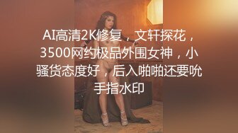  AI高清2K修复，文轩探花，3500网约极品外围女神，小骚货态度好，后入啪啪还要吮手指水印