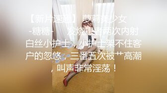 【新片速遞】 萝莉美少女❤️-糖糖-❤️发烧患者两次内射白丝小护士，小护士架不住客户的忽悠，三番五次被艹高潮，叫声非常淫荡！