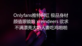 Onlyfans推特网红 极品身材颜值眼镜娘 xreindeers 欲求不满漂亮大奶人妻吃鸡啪啪