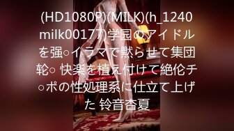 (HD1080P)(MILK)(h_1240milk00177)学园のアイドルを强○イラマで黙らせて集団轮○ 快楽を植え付けて絶伦チ○ポの性処理系に仕立て上げた 铃音杏夏