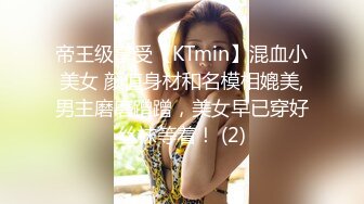 帝王级享受【KTmin】混血小美女 颜值身材和名模相媲美,男主磨磨蹭蹭，美女早已穿好丝袜等着！ (2)