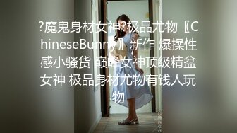 ?魔鬼身材女神?极品尤物〖ChineseBunny〗新作 爆操性感小骚货 巅峰女神顶级精盆女神 极品身材尤物有钱人玩物