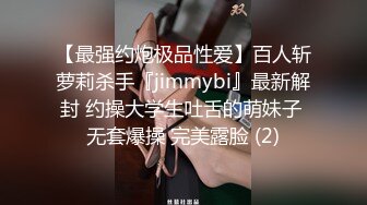 【最强约炮极品性爱】百人斩萝莉杀手『jimmybi』最新解封 约操大学生吐舌的萌妹子 无套爆操 完美露脸 (2)