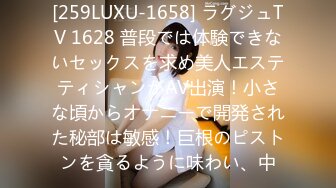 [259LUXU-1658] ラグジュTV 1628 普段では体験できないセックスを求め美人エステティシャンがAV出演！小さな頃からオナニーで開発された秘部は敏感！巨根のピストンを貪るように味わい、中