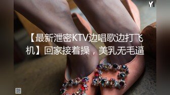 【最新泄密KTV边唱歌边打飞机】回家接着操，美乳无毛逼