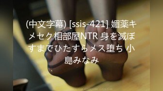 (中文字幕) [ssis-421] 媚薬キメセク相部屋NTR 身を滅ぼすまでひたすらメス堕ち 小島みなみ