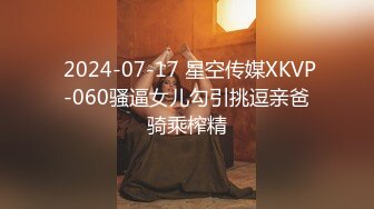  2024-07-17 星空传媒XKVP-060骚逼女儿勾引挑逗亲爸骑乘榨精