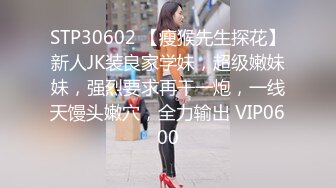 STP30602 【瘦猴先生探花】新人JK装良家学妹，超级嫩妹妹，强烈要求再干一炮，一线天馒头嫩穴，全力输出 VIP0600